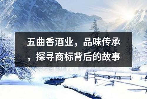 五曲香酒业，品味传承，探寻商标背后的故事