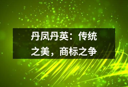 丹凤丹英：传统之美，商标之争