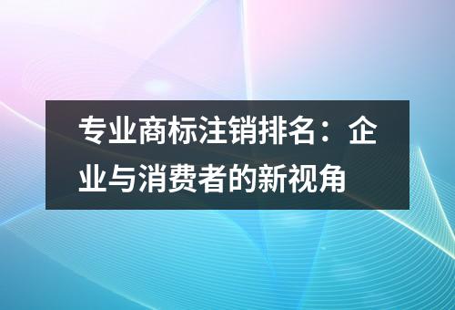 专业商标注销排名：企业与消费者的新视角