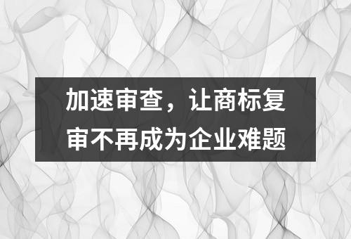 加速审查，让商标复审不再成为企业难题