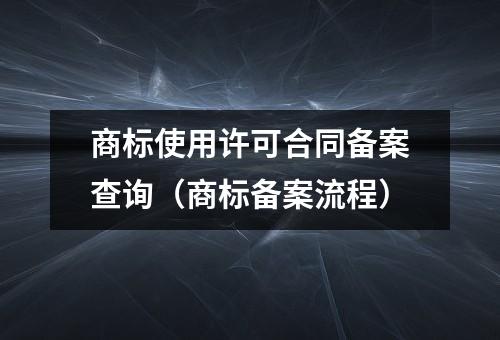 商标使用许可合同备案查询（商标备案流程）