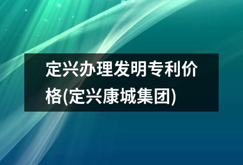 定兴办理发明专利价格(定兴康城集团)