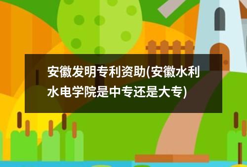安徽发明专利资助(安徽水利水电学院是中专还是大专)