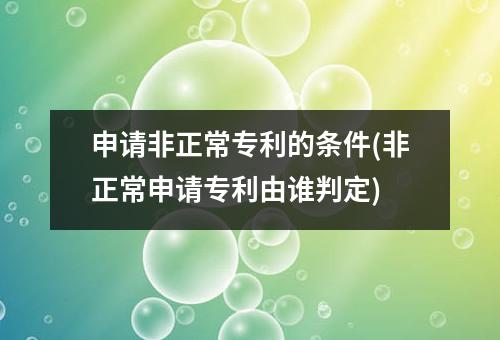 申请非正常专利的条件(非正常申请专利由谁判定)