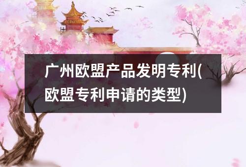 广州欧盟产品发明专利(欧盟专利申请的类型)