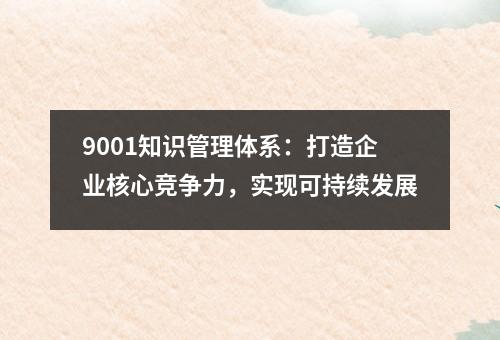 9001知识管理体系：打造企业核心竞争力，实现可持续发展