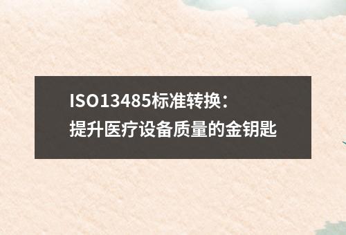 ISO13485标准转换：提升医疗设备质量的金钥匙