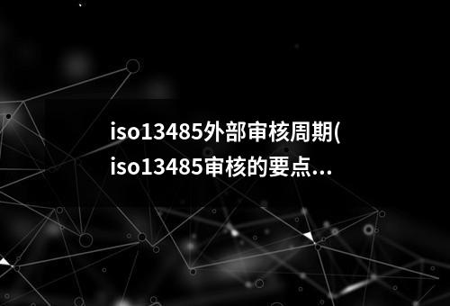 iso13485外部审核周期(iso13485审核的要点)