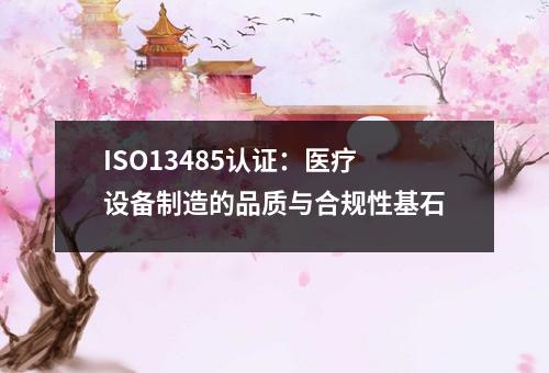 ISO13485认证：医疗设备制造的品质与合规性基石