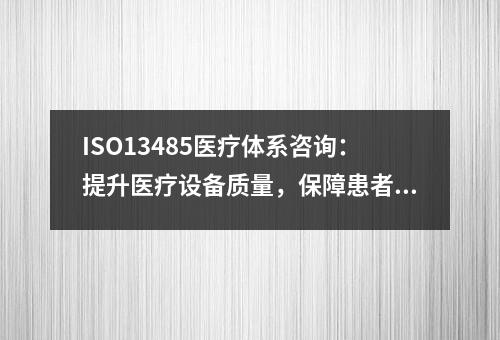 ISO13485医疗体系咨询：提升医疗设备质量，保障患者安全