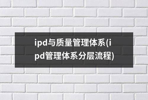 ipd与质量管理体系(ipd管理体系分层流程)