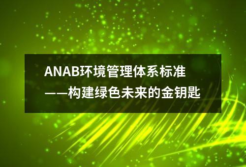 ANAB环境管理体系标准——构建绿色未来的金钥匙