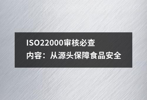 ISO22000审核必查内容：从源头保障食品安全