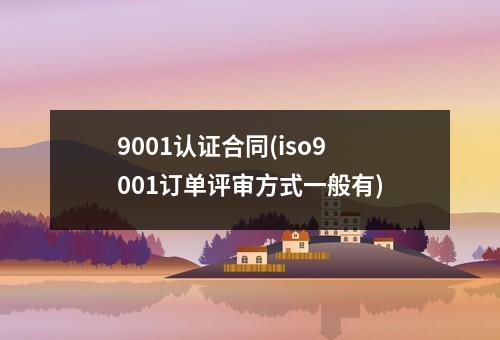 9001认证合同(iso9001订单评审方式一般有)