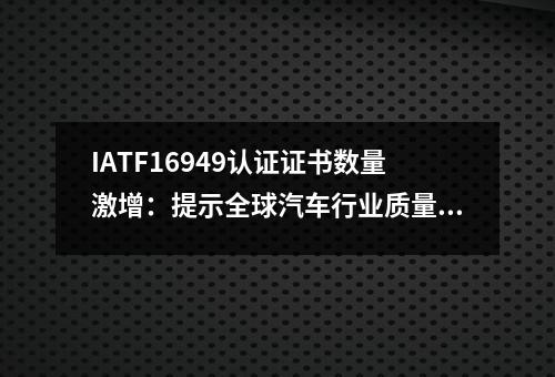 IATF16949认证证书数量激增：提示全球汽车行业质量管理的最新趋势