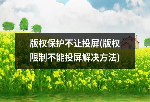 版权保护不让投屏(版权限制不能投屏解决方法)