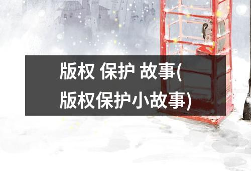 版权 保护 故事(版权保护小故事)