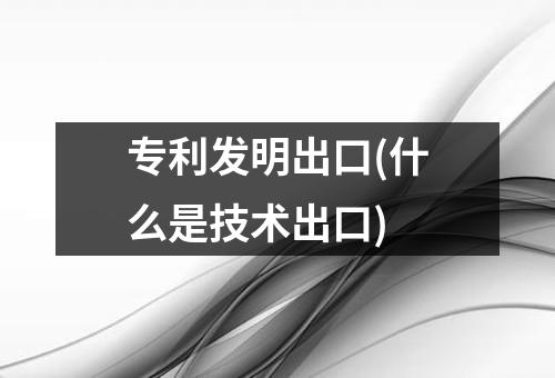 专利发明出口(什么是技术出口)