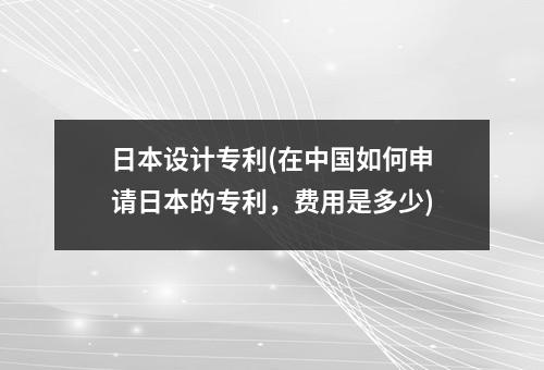 日本设计专利(在中国如何申请日本的专利，费用是多少)