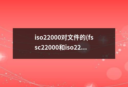 iso22000对文件的(fssc22000和iso2200有啥区别)