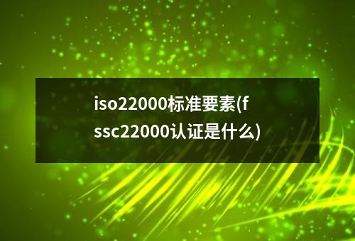 iso22000标准要素(fssc22000认证是什么)
