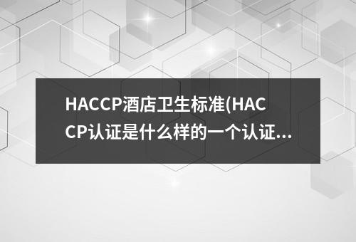 HACCP酒店卫生标准(HACCP认证是什么样的一个认证)
