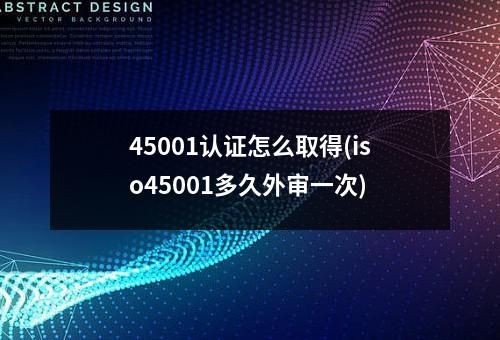 45001认证怎么取得(iso45001多久外审一次)