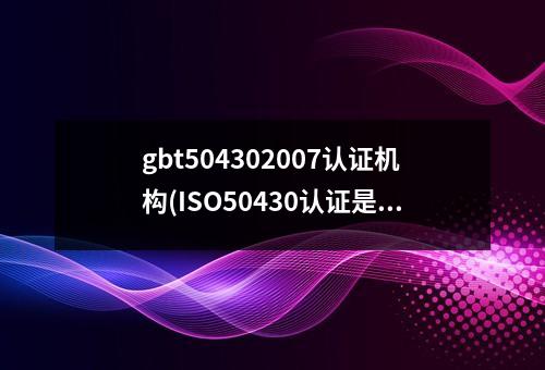 gbt504302007认证机构(ISO50430认证是什么呢)