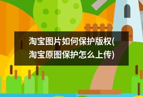 淘宝图片如何保护版权(淘宝原图保护怎么上传)