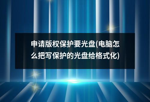 申请版权保护要光盘(电脑怎么把写保护的光盘给格式化)