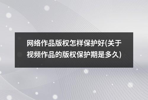 网络作品版权怎样保护好(关于视频作品的版权保护期是多久)