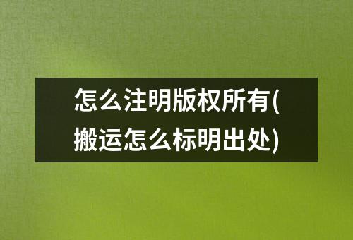 怎么注明版权所有(搬运怎么标明出处)